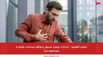 النوبة القلبية.. إنذارات مبكرة تسبق حدوثها بساعات قليلة لا تتجاهلها أبداً